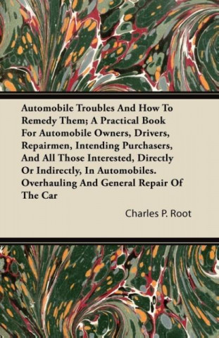 Książka Automobile Troubles And How To Remedy Them; A Practical Book For Automobile Owners, Drivers, Repairmen, Intending Purchasers, And All Those Interested Charles P. Root