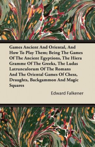 Książka Games Ancient And Oriental, And How To Play Them; Being The Games Of The Ancient Egyptions, The Hiera Gramme Of The Greeks, The Ludas Latrunculorum Of Edward Falkener