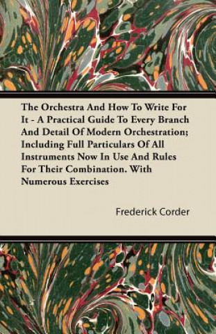Könyv The Orchestra And How To Write For It - A Practical Guide To Every Branch And Detail Of Modern Orchestration; Including Full Particulars Of All Instru Frederick Corder