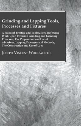 Knjiga Grinding And Lapping Tools, Processes And Fixtures - A Practical Treatise And Toolmakers' Reference Work Upon Precision Grinding And Grinding Processe Joseph Vincent Woodworth