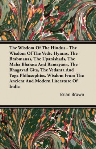 Kniha The Wisdom of the Hindus - The Wisdom of the Vedic Hymns, the Brabmanas, the Upanishads, the Maha Bharata And Ramayana, the Bhagavad Gita, the Vedanta Brian Brown