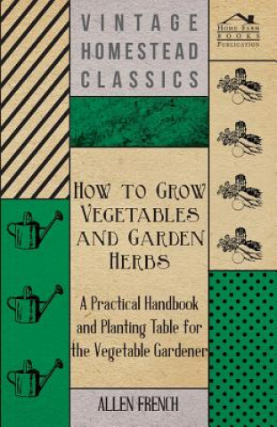 Carte How To Grow Vegetables And Garden Herbs - A Practical Handbook And Planting Table For The Vegatable Gardener Allen French