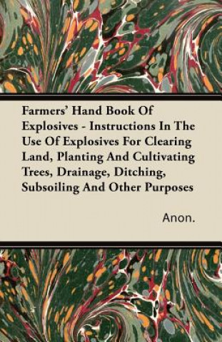 Kniha Farmers' Hand Book Of Explosives - Instructions In The Use Of Explosives For Clearing Land, Planting And Cultivating Trees, Drainage, Ditching, Subsoi Anon