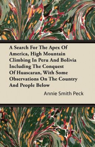 Kniha A Search For The Apex Of America, High Mountain Climbing In Peru And Bolivia Including The Conquest Of Huascaran, With Some Observations On The Countr Annie Smith Peck