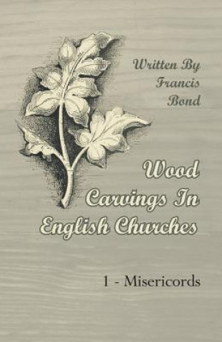 Carte Wood Carvings in English Churches; 1 - Misericords Francis Bond