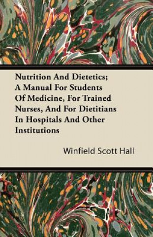 Kniha Nutrition and Dietetics; A Manual for Students of Medicine, for Trained Nurses, and for Dietitians in Hospitals and Other Institutions Winfield Scott Hall
