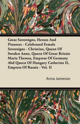 Kniha Great Sovereigns, Heroes and Pioneers - Celebrated Female Sovereigns - Christina, Queen of Sweden Anne, Queen of Great Britain Maria Theresa, Empress Anna Jameson