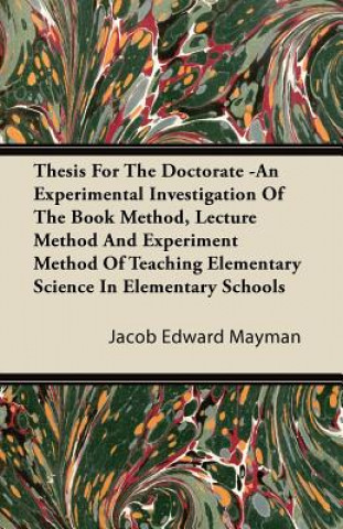 Kniha Thesis For The Doctorate -An Experimental Investigation Of The Book Method, Lecture Method And Experiment Method Of Teaching Elementary Science In Ele Jacob Edward Mayman