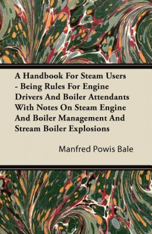 Książka A   Handbook for Steam Users - Being Rules for Engine Drivers and Boiler Attendants with Notes on Steam Engine and Boiler Management and Stream Boiler Manfred Powis Bale