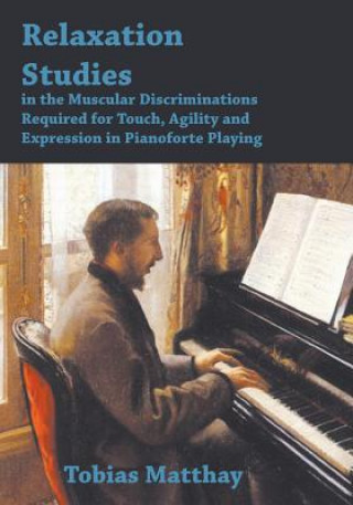 Könyv Relaxation Studies In The Muscular Discriminations Required For Touch, Agility And Expression In Pianoforte Playing Tobias Matthay