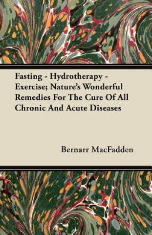 Kniha Fasting - Hydrotherapy - Exercise; Nature's Wonderful Remedies For The Cure Of All Chronic And Acute Diseases Bernarr MacFadden