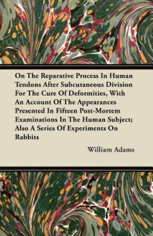 Kniha On the Reparative Process in Human Tendons After Subcutaneous Division for the Cure of Deformities, with an Account of the Appearances Presented in Fi William Adams
