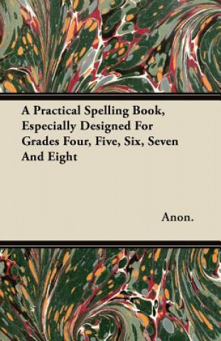 Buch A Practical Spelling Book, Especially Designed For Grades Four, Five, Six, Seven And Eight Anon