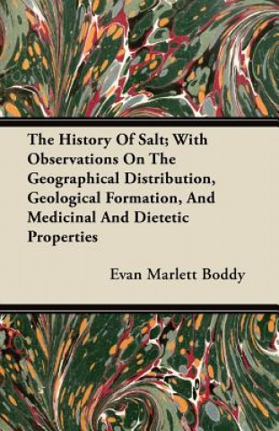 Carte The History Of Salt; With Observations On The Geographical Distribution, Geological Formation, And Medicinal And Dietetic Properties Evan Marlett Boddy
