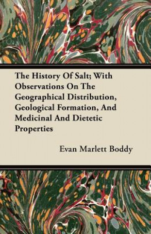 Book The History Of Salt; With Observations On The Geographical Distribution, Geological Formation, And Medicinal And Dietetic Properties Evan Marlett Boddy