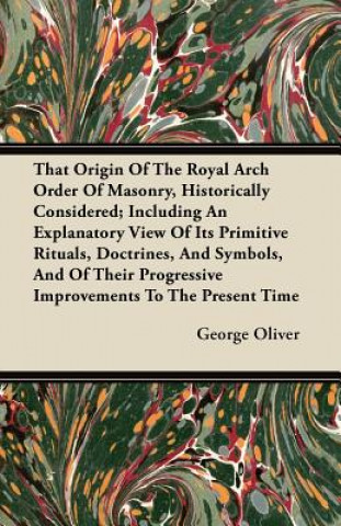 Book That Origin Of The Royal Arch Order Of Masonry, Historically Considered; Including An Explanatory View Of Its Primitive Rituals, Doctrines, And Symbol George Oliver