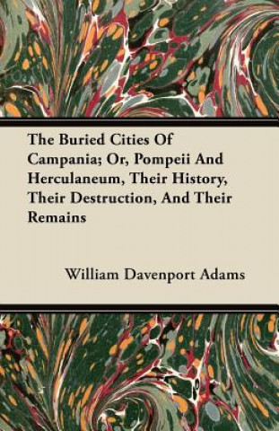 Carte The Buried Cities Of Campania; Or, Pompeii And Herculaneum, Their History, Their Destruction, And Their Remains William Davenport Adams