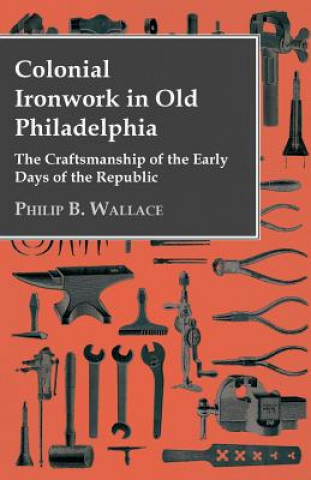 Kniha Colonial Ironwork In Old Philadelphia - The Craftsmanship Of The Early Days Of The Republic Philip B. Wallace