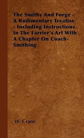 Carte The Smithy And Forge - A Rudimentary Treatise - Including Instructions In The Farrier's Art With A Chapter On Coach-Smithing W. Crane