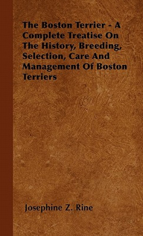 Carte The Boston Terrier - A Complete Treatise On The History, Breeding, Selection, Care And Management Of Boston Terriers Josephine Z. Rine