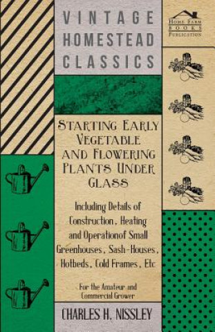 Carte Starting Early Vegetable And Flowering Plants Under Glass - Including Details Of Construction, Heating And Operation Of Small Greenhouses, Sash-Houses Charles H. Nissley