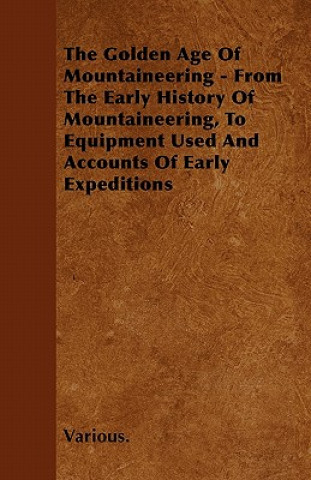 Książka The Golden Age of Mountaineering - From the Early History of Mountaineering, to Equipment Used and Accounts of Early Expeditions Various