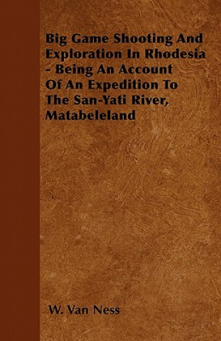 Kniha Big Game Shooting And Exploration In Rhodesia - Being An Account Of An Expedition To The San-Yati River, Matabeleland W. Van Ness