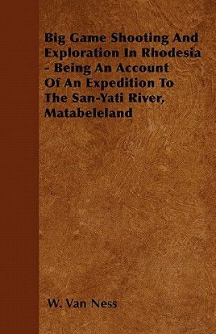 Książka Big Game Shooting And Exploration In Rhodesia - Being An Account Of An Expedition To The San-Yati River, Matabeleland W. Van Ness