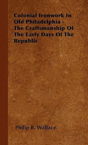 Carte Colonial Ironwork In Old Philadelphia - The Craftsmanship Of The Early Days Of The Republic Philip B. Wallace