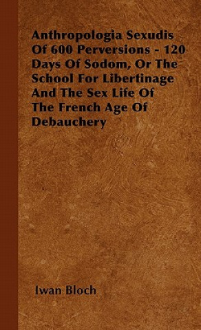 Könyv Anthropologia Sexudis Of 600 Perversions - 120 Days Of Sodom, Or The School For Libertinage And The Sex Life Of The French Age Of Debauchery Iwan Bloch