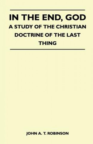 Книга In The End, God - A Study Of The Christian Doctrine Of The Last Thing John A. T. Robinson