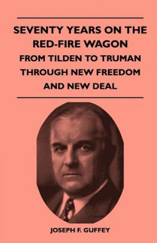 Kniha Seventy Years on the Red-Fire Wagon - From Tilden to Truman Through New Freedom and New Deal Joseph F. Guffey