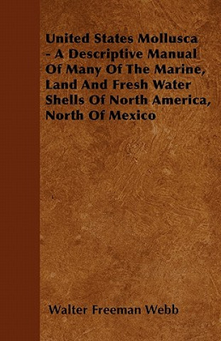 Kniha United States Mollusca - A Descriptive Manual Of Many Of The Marine, Land And Fresh Water Shells Of North America, North Of Mexico Walter Freeman Webb