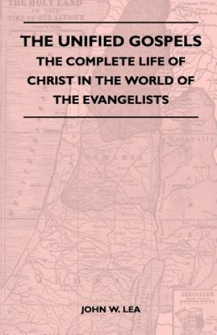 Könyv The Unified Gospels - The Complete Life Of Christ In The World Of The Evangelists John W. Lea