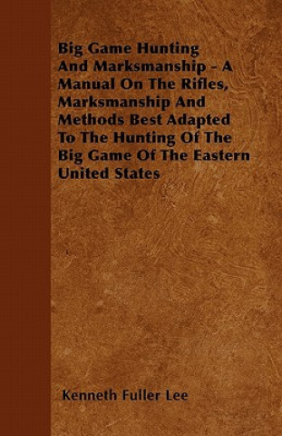 Könyv Big Game Hunting And Marksmanship - A Manual On The Rifles, Marksmanship And Methods Best Adapted To The Hunting Of The Big Game Of The Eastern United Kenneth Fuller Lee