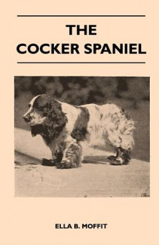 Kniha The Cocker Spaniel - Companion, Shooting Dog And Show Dog - Complete Information On History, Development, Characteristics, Standards For Field Trial A Ella B. Moffit