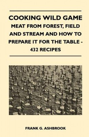 Knjiga Cooking Wild Game - Meat From Forest, Field And Stream And How To Prepare It For The Table - 432 Recipes Frank G. Ashbrook