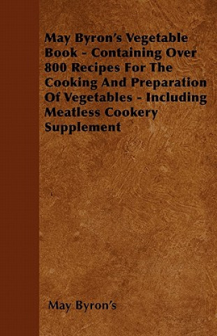 Kniha May Byron's Vegetable Book - Containing Over 800 Recipes For The Cooking And Preparation Of Vegetables - Including Meatless Cookery Supplement May Byron's