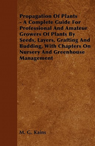 Carte Propagation Of Plants - A Complete Guide For Professional And Amateur Growers Of Plants By Seeds, Layers, Grafting And Budding, With Chapters On Nurse M. G. Kains