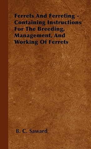 Kniha Ferrets And Ferreting - Containing Instructions For The Breeding, Management, And Working Of Ferrets B. C. Saward