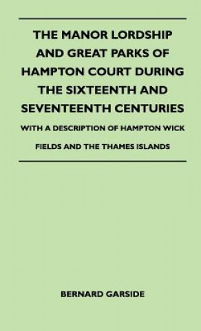 Könyv The Manor Lordship And Great Parks Of Hampton Court During The Sixteenth And Seventeenth Centuries - With A Description Of Hampton Wick Fields And The Bernard Garside