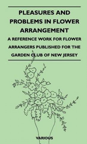 Könyv Pleasures and Problems in Flower Arrangement - A Reference Work for Flower Arrangers Published for the Garden Club of New Jersey Various