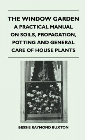 Carte The Window Garden - A Practical Manual On Soils, Propagation, Potting And General Care Of House Plants Bessie Raymond Buxton