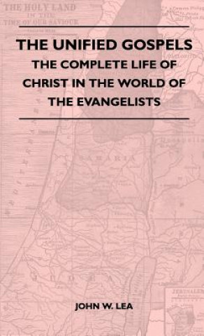 Könyv The Unified Gospels - The Complete Life Of Christ In The World Of The Evangelists John W. Lea