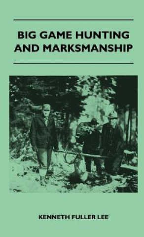 Kniha Big Game Hunting And Marksmanship - A Manual On The Rifles, Marksmanship And Methods Best Adapted To The Hunting Of The Big Game Of The Eastern United Kenneth Fuller Lee