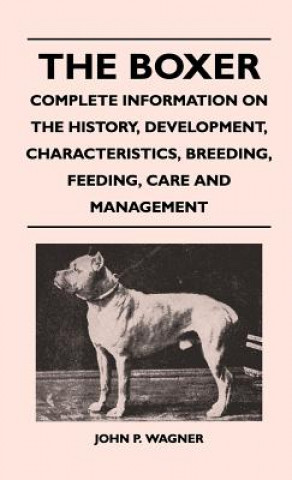 Kniha Boxer - Complete Information On The History, Development, Characteristics, Breeding, Feeding, Care And Management John P. Wagner