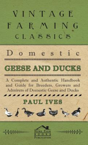 Könyv Domestic Geese And Ducks - A Complete And Authentic Handbook And Guide For Breeders, Growers And Admirers Of Domestic Geese And Ducks Paul Ives