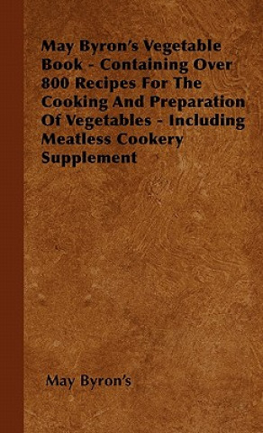 Kniha May Byron's Vegetable Book - Containing Over 800 Recipes For The Cooking And Preparation Of Vegetables - Including Meatless Cookery Supplement May Byron's