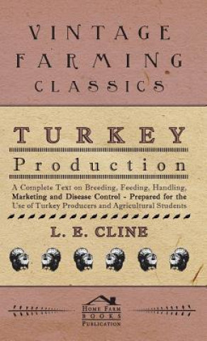 Könyv Turkey Production - A Complete Text On Breeding, Feeding, Handling, Marketing And Disease Control - Prepared For The Use Of Turkey Producers And Agric L. E. Cline