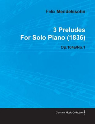 Livre 3 Preludes by Felix Mendelssohn for Solo Piano (1836) Op.104a/No.1 Felix Mendelssohn